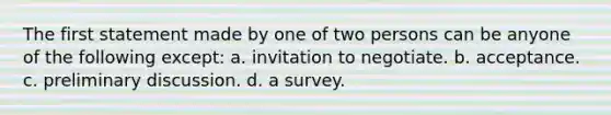 ​The first statement made by one of two persons can be anyone of the following except: a. ​invitation to negotiate. b. acceptance.​ c. preliminary discussion. d. a survey.