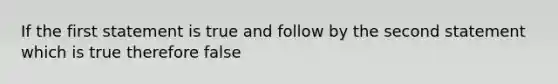 If the first statement is true and follow by the second statement which is true therefore false