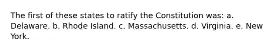 The first of these states to ratify the Constitution was: a. Delaware. b. Rhode Island. c. Massachusetts. d. Virginia. e. New York.