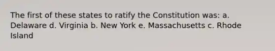 The first of these states to ratify the Constitution was: a. Delaware d. Virginia b. New York e. Massachusetts c. Rhode Island