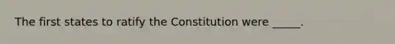 The first states to ratify the Constitution were _____.