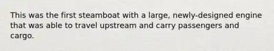 This was the first steamboat with a large, newly-designed engine that was able to travel upstream and carry passengers and cargo.