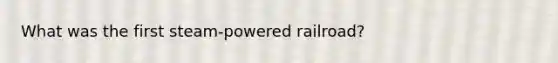 What was the first steam-powered railroad?