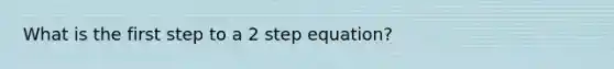 What is the first step to a 2 step equation?