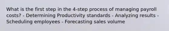 What is the first step in the 4-step process of managing payroll costs? - Determining Productivity standards - Analyzing results - Scheduling employees - Forecasting sales volume