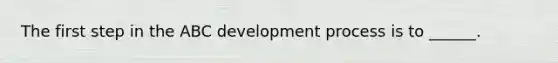 The first step in the ABC development process is to ______.