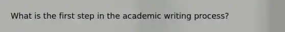 What is the first step in the academic writing process?