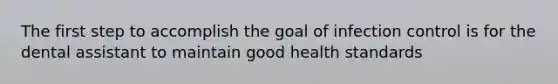 The first step to accomplish the goal of infection control is for the dental assistant to maintain good health standards