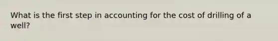 What is the first step in accounting for the cost of drilling of a well?