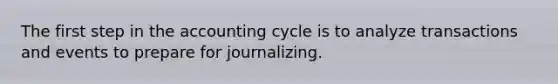 The first step in the accounting cycle is to analyze transactions and events to prepare for journalizing.