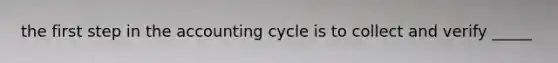 the first step in the accounting cycle is to collect and verify _____