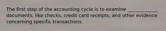 The first step of the accounting cycle is to examine _____________ documents, like checks, credit card receipts, and other evidence concerning specific transactions.