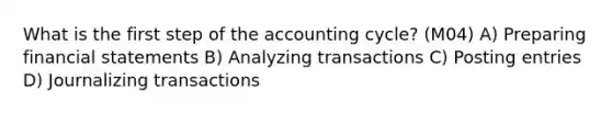 What is the first step of the accounting cycle? (M04) A) Preparing financial statements B) Analyzing transactions C) Posting entries D) Journalizing transactions