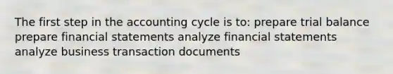 The first step in <a href='https://www.questionai.com/knowledge/k10xCJF4P3-the-accounting-cycle' class='anchor-knowledge'>the accounting cycle</a> is to: prepare trial balance prepare <a href='https://www.questionai.com/knowledge/kFBJaQCz4b-financial-statements' class='anchor-knowledge'>financial statements</a> analyze financial statements analyze business transaction documents