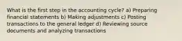 What is the first step in the accounting cycle? a) Preparing financial statements b) Making adjustments c) Posting transactions to the general ledger d) Reviewing source documents and analyzing transactions