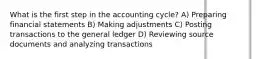 What is the first step in the accounting cycle? A) Preparing financial statements B) Making adjustments C) Posting transactions to the general ledger D) Reviewing source documents and analyzing transactions