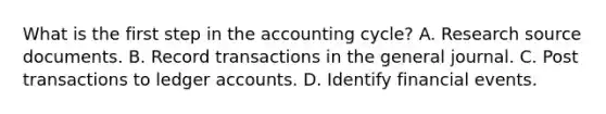 What is the first step in the accounting cycle? A. Research source documents. B. Record transactions in the general journal. C. Post transactions to ledger accounts. D. Identify financial events.