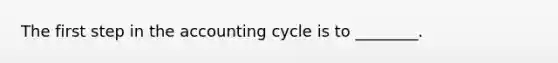 The first step in the accounting cycle is to​ ________.