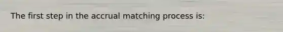 The first step in the accrual matching process is: