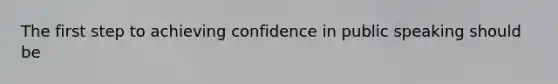 The first step to achieving confidence in public speaking should be