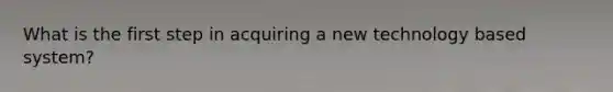 What is the first step in acquiring a new technology based system?