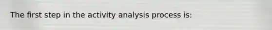 The first step in the activity analysis process is: