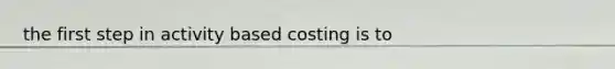 the first step in activity based costing is to