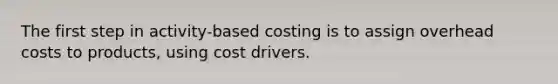 The first step in activity-based costing is to assign overhead costs to products, using cost drivers.