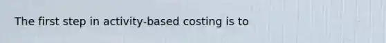 The first step in activity-based costing is to