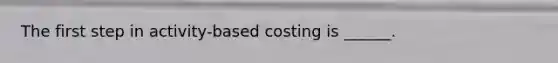 The first step in activity-based costing is ______.