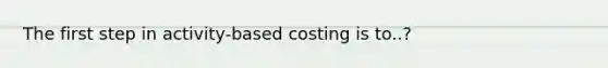 The first step in activity-based costing is to..?