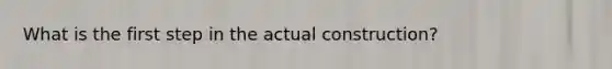 What is the first step in the actual construction?