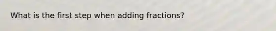 What is the first step when <a href='https://www.questionai.com/knowledge/k3gWRJPlTt-adding-fractions' class='anchor-knowledge'>adding fractions</a>?