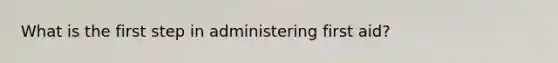 What is the first step in administering first aid?