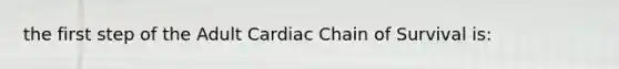 the first step of the Adult Cardiac Chain of Survival is: