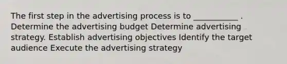 The first step in the advertising process is to ___________ . Determine the advertising budget Determine advertising strategy. Establish advertising objectives Identify the target audience Execute the advertising strategy