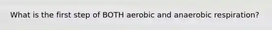 What is the first step of BOTH aerobic and anaerobic respiration?