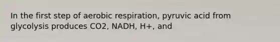 In the first step of aerobic respiration, pyruvic acid from glycolysis produces CO2, NADH, H+, and