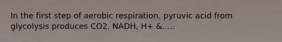 In the first step of aerobic respiration, pyruvic acid from glycolysis produces CO2, NADH, H+ &.....