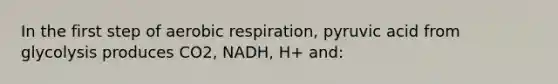 In the first step of aerobic respiration, pyruvic acid from glycolysis produces CO2, NADH, H+ and: