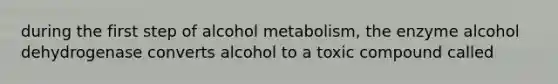 during the first step of alcohol metabolism, the enzyme alcohol dehydrogenase converts alcohol to a toxic compound called