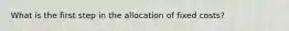 What is the first step in the allocation of fixed costs?