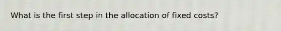 What is the first step in the allocation of fixed costs?