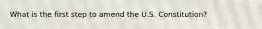 What is the first step to amend the U.S. Constitution?