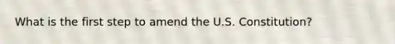 What is the first step to amend the U.S. Constitution?