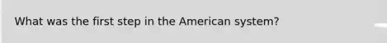 What was the first step in <a href='https://www.questionai.com/knowledge/keiVE7hxWY-the-american' class='anchor-knowledge'>the american</a> system?