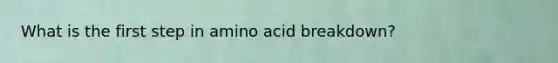 What is the first step in amino acid breakdown?