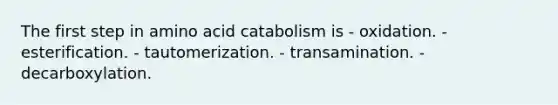 The first step in amino acid catabolism is - oxidation. - esterification. - tautomerization. - transamination. - decarboxylation.