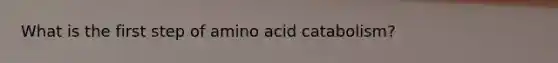 What is the first step of amino acid catabolism?