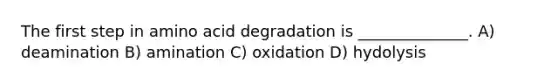 The first step in amino acid degradation is ______________. A) deamination B) amination C) oxidation D) hydolysis